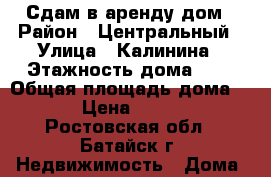 Сдам в аренду дом › Район ­ Центральный › Улица ­ Калинина › Этажность дома ­ 1 › Общая площадь дома ­ 42 › Цена ­ 10 000 - Ростовская обл., Батайск г. Недвижимость » Дома, коттеджи, дачи аренда   . Ростовская обл.,Батайск г.